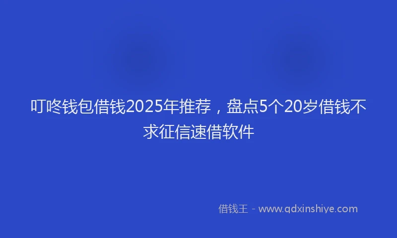 叮咚钱包借钱2025年推荐，盘点5个20岁借钱不求征信速借软件