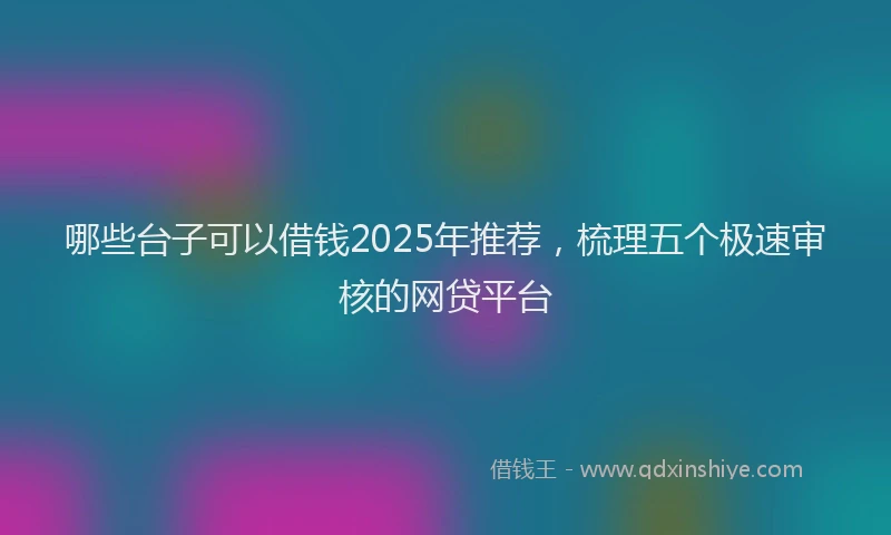 哪些台子可以借钱2025年推荐，梳理五个极速审核的网贷平台