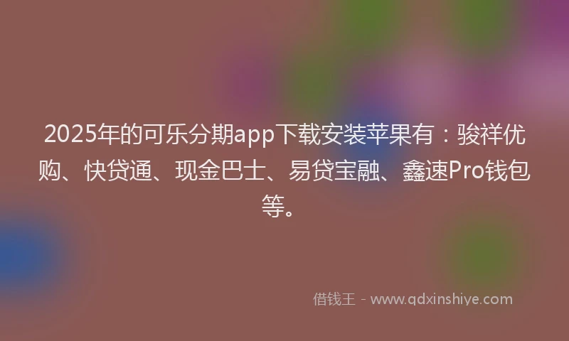 2025年的可乐分期app下载安装苹果有：骏祥优购、快贷通、现金巴士、易贷宝融、鑫速Pro钱包等。