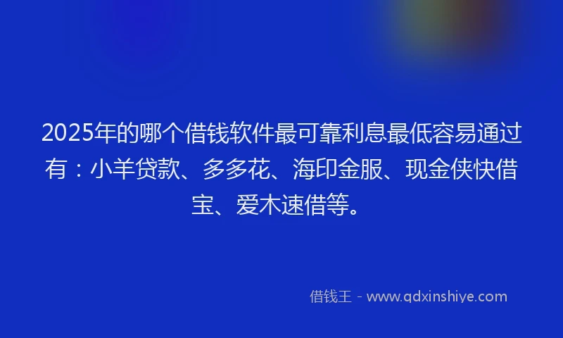2025年的哪个借钱软件最可靠利息最低容易通过有：小羊贷款、多多花、海印金服、现金侠快借宝、爱木速借等。