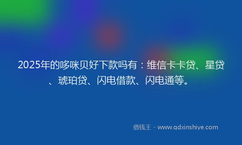 2025年的哆咪贝好下款吗有：维信卡卡贷、星贷、琥珀贷、闪电借款、闪电通等。