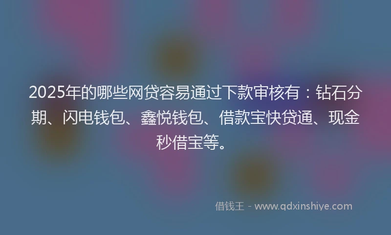 2025年的哪些网贷容易通过下款审核有：钻石分期、闪电钱包、鑫悦钱包、借款宝快贷通、现金秒借宝等。