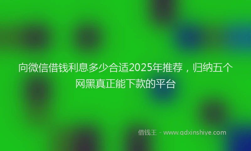 向微信借钱利息多少合适2025年推荐，归纳五个网黑真正能下款的平台