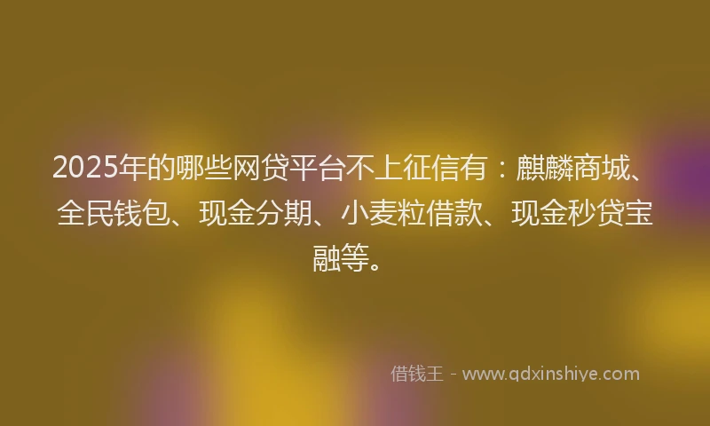 2025年的哪些网贷平台不上征信有：麒麟商城、全民钱包、现金分期、小麦粒借款、现金秒贷宝融等。
