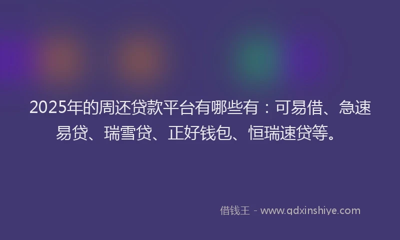 2025年的周还贷款平台有哪些有：可易借、急速易贷、瑞雪贷、正好钱包、恒瑞速贷等。