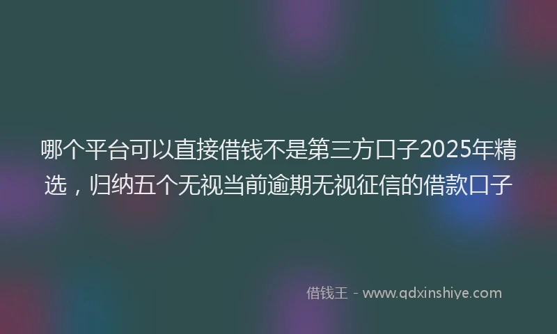 哪个平台可以直接借钱不是第三方口子2025年精选，归纳五个无视当前逾期无视征信的借款口子