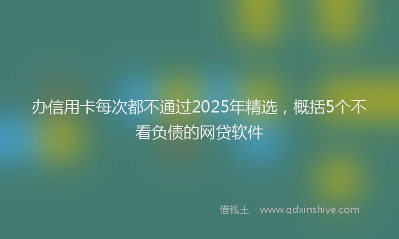 办信用卡每次都不通过2025年精选，概括5个不看负债的网贷软件