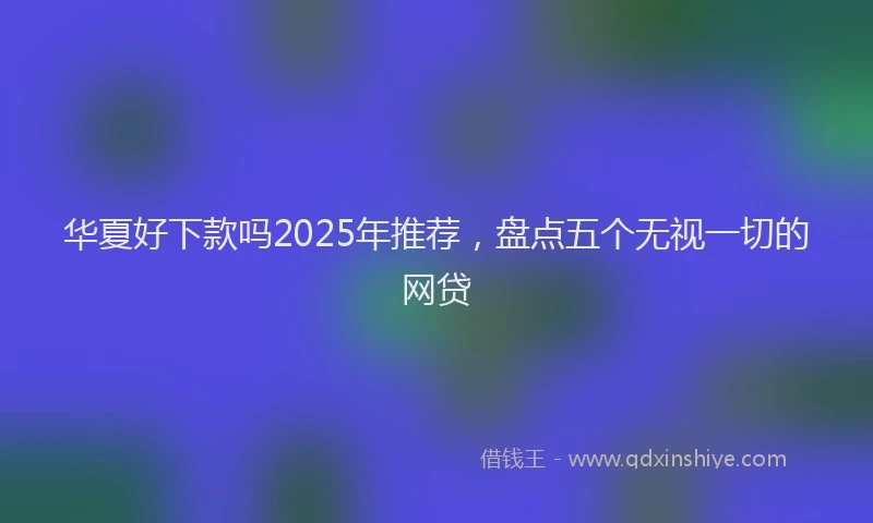 华夏好下款吗2025年推荐，盘点五个无视一切的网贷