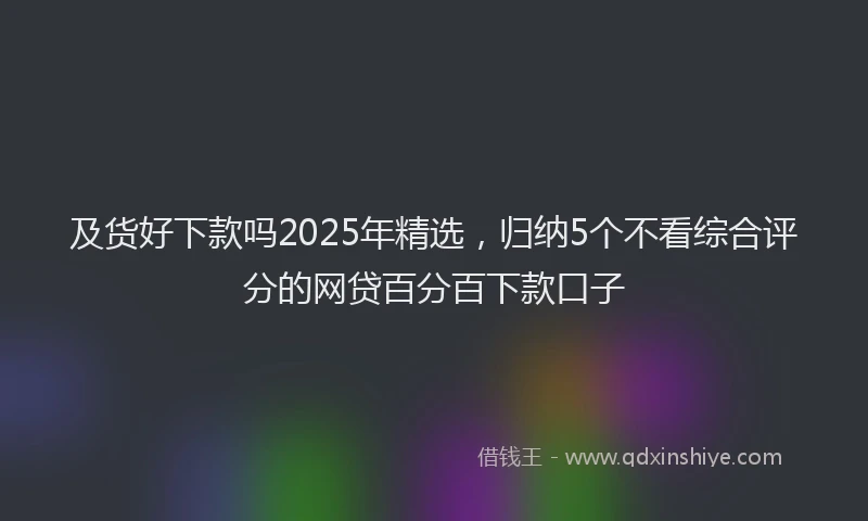 及货好下款吗2025年精选，归纳5个不看综合评分的网贷百分百下款口子