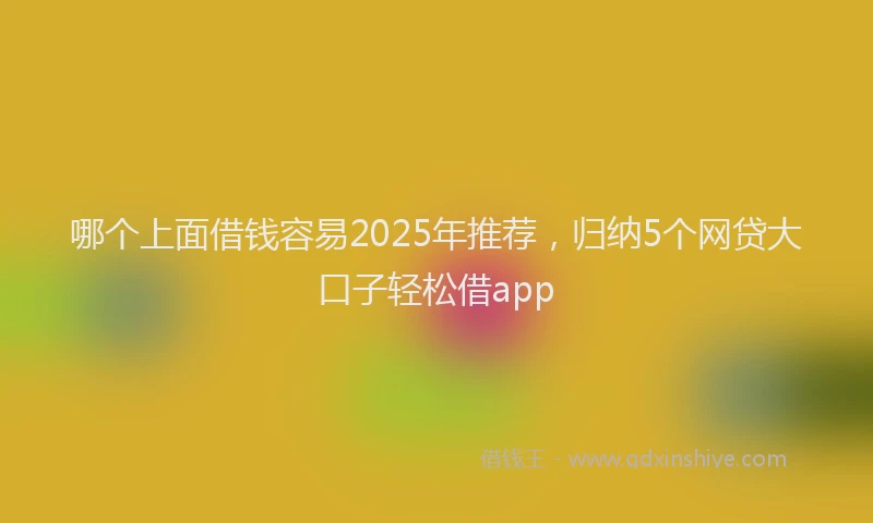哪个上面借钱容易2025年推荐，归纳5个网贷大口子轻松借app