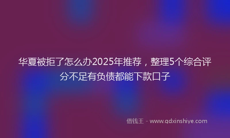 华夏被拒了怎么办2025年推荐，整理5个综合评分不足有负债都能下款口子