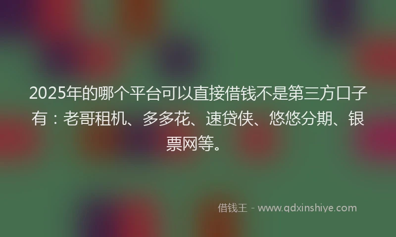 2025年的哪个平台可以直接借钱不是第三方口子有：老哥租机、多多花、速贷侠、悠悠分期、银票网等。