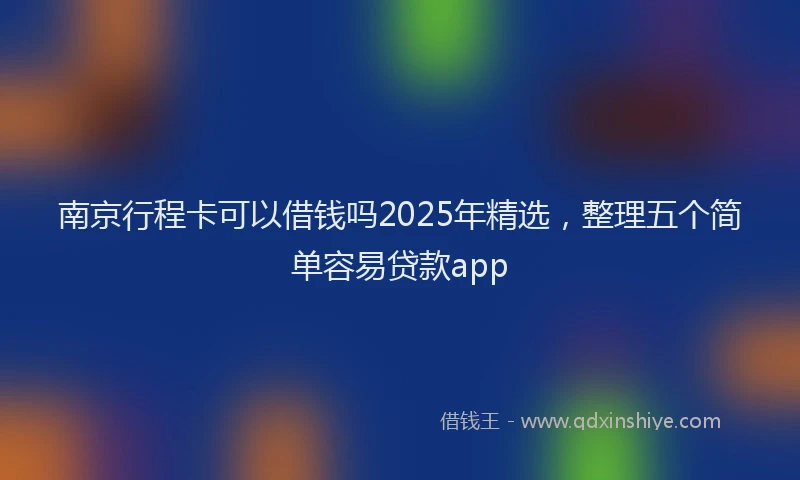 南京行程卡可以借钱吗2025年精选，整理五个简单容易贷款app