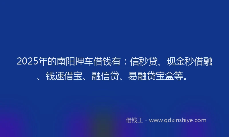 2025年的南阳押车借钱有：信秒贷、现金秒借融、钱速借宝、融信贷、易融贷宝盒等。