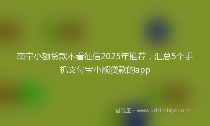 南宁小额贷款不看征信2025年推荐，汇总5个手机支付宝小额贷款的app