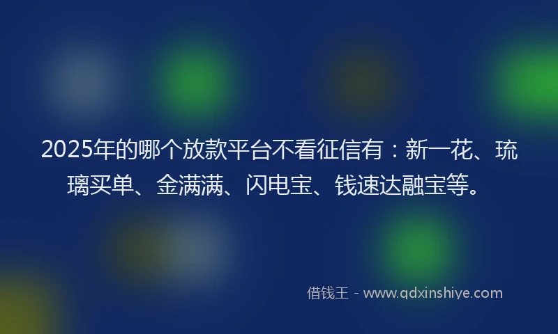 2025年的哪个放款平台不看征信有：新一花、琉璃买单、金满满、闪电宝、钱速达融宝等。