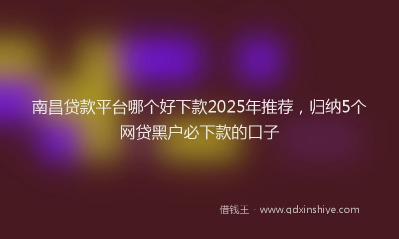 南昌贷款平台哪个好下款2025年推荐，归纳5个网贷黑户必下款的口子