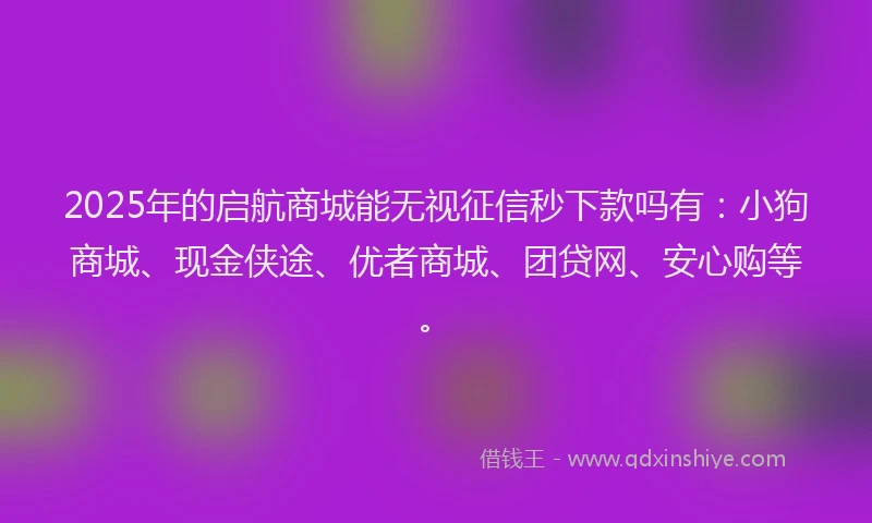 2025年的启航商城能无视征信秒下款吗有：小狗商城、现金侠途、优者商城、团贷网、安心购等。