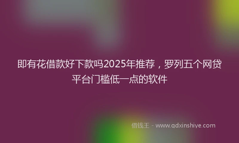 即有花借款好下款吗2025年推荐，罗列五个网贷平台门槛低一点的软件