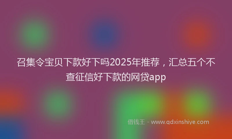 召集令宝贝下款好下吗2025年推荐，汇总五个不查征信好下款的网贷app
