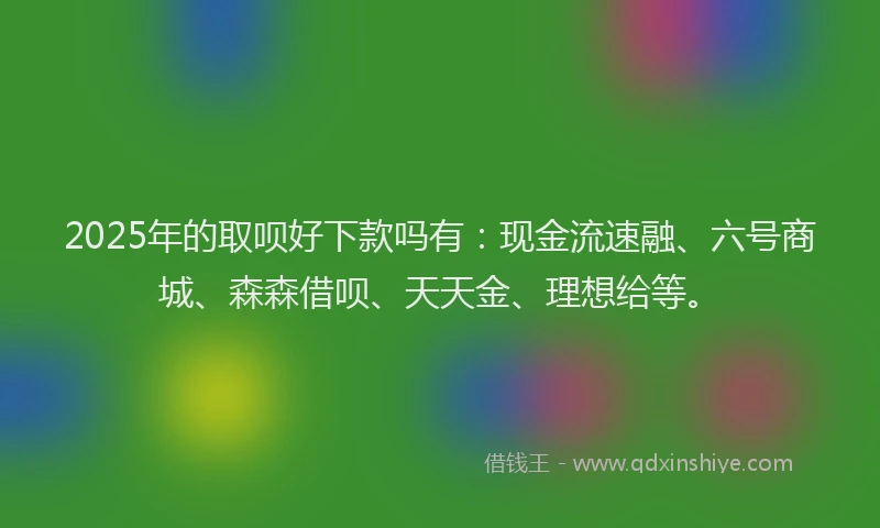 2025年的取呗好下款吗有：现金流速融、六号商城、森森借呗、天天金、理想给等。