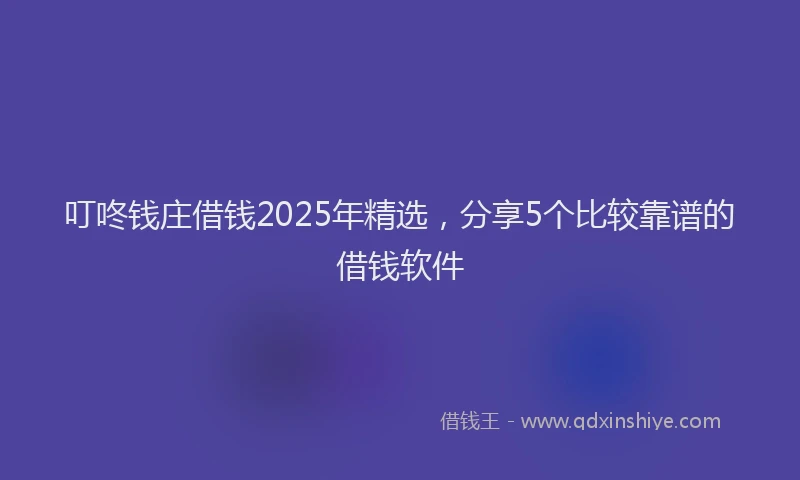 叮咚钱庄借钱2025年精选，分享5个比较靠谱的借钱软件