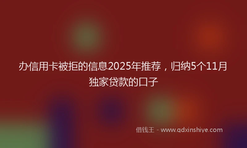 办信用卡被拒的信息2025年推荐，归纳5个11月独家贷款的口子