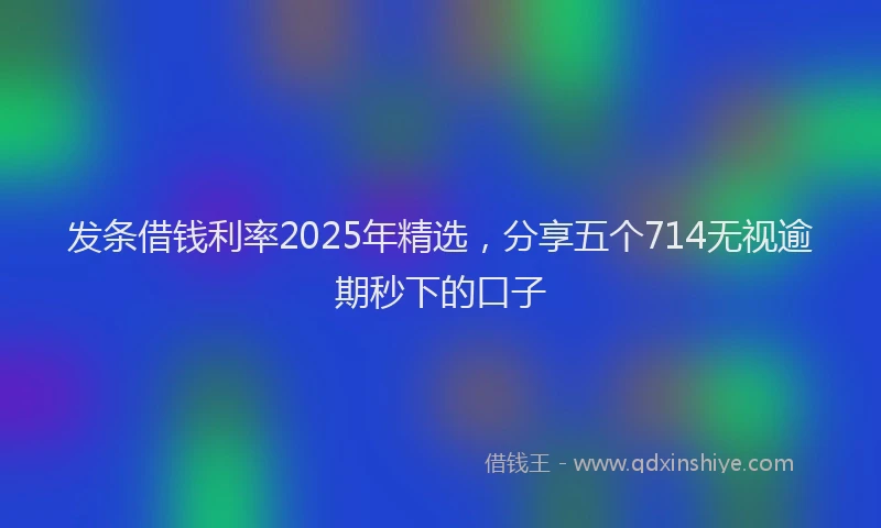 发条借钱利率2025年精选，分享五个714无视逾期秒下的口子