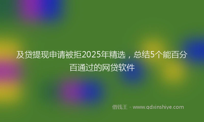 及贷提现申请被拒2025年精选，总结5个能百分百通过的网贷软件