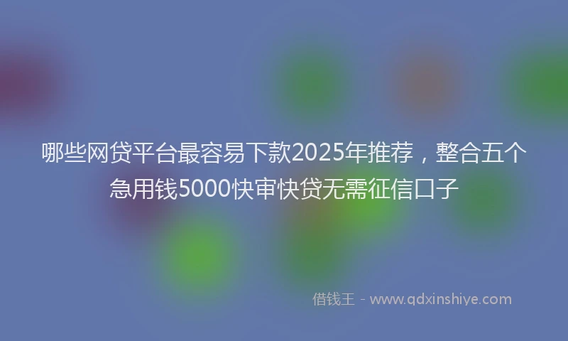 哪些网贷平台最容易下款2025年推荐，整合五个急用钱5000快审快贷无需征信口子
