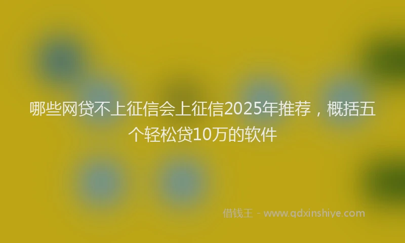 哪些网贷不上征信会上征信2025年推荐，概括五个轻松贷10万的软件