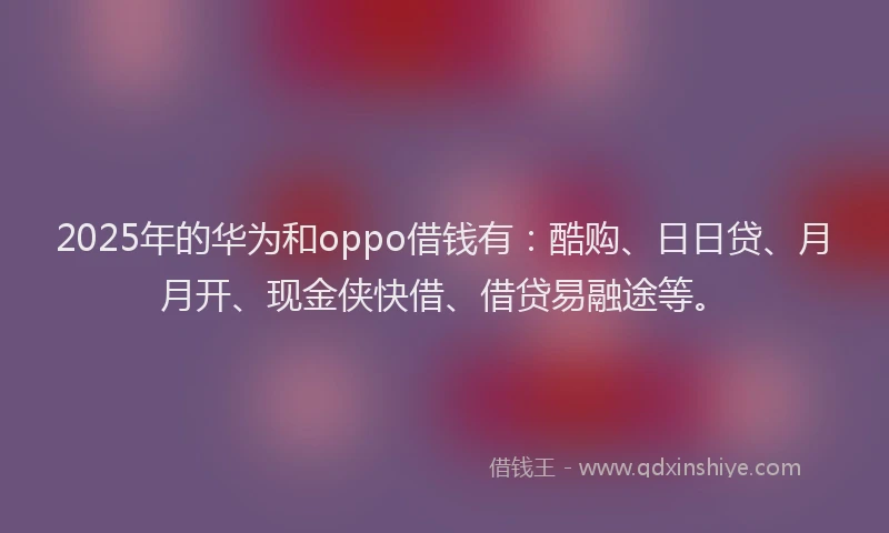 2025年的华为和oppo借钱有：酷购、日日贷、月月开、现金侠快借、借贷易融途等。