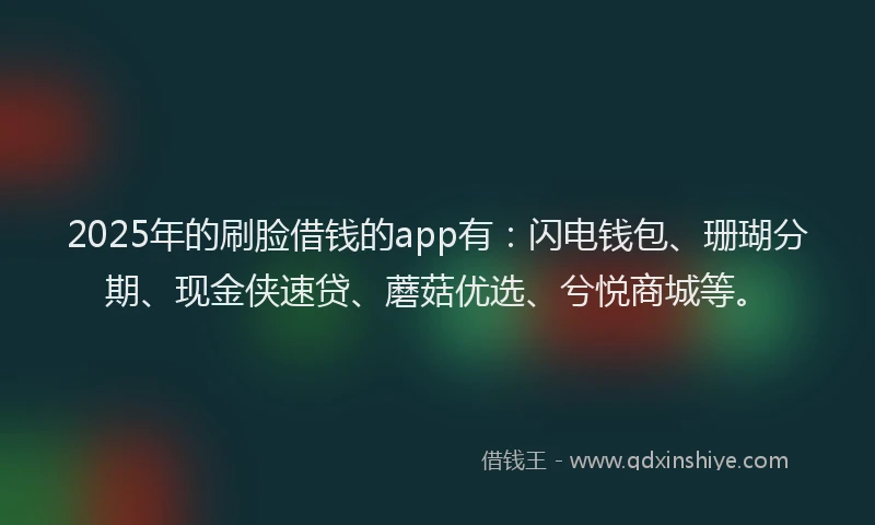 2025年的刷脸借钱的app有：闪电钱包、珊瑚分期、现金侠速贷、蘑菇优选、兮悦商城等。