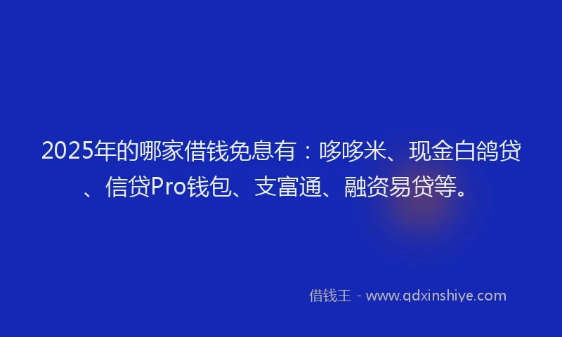 2025年的哪家借钱免息有：哆哆米、现金白鸽贷、信贷Pro钱包、支富通、融资易贷等。