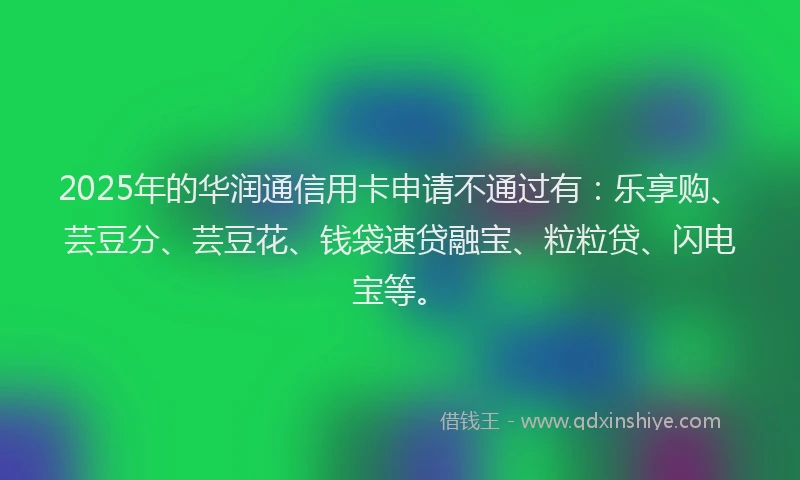 2025年的华润通信用卡申请不通过有：乐享购、芸豆分、芸豆花、钱袋速贷融宝、粒粒贷、闪电宝等。
