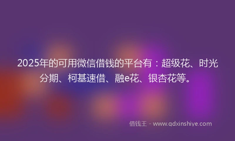 2025年的可用微信借钱的平台有：超级花、时光分期、柯基速借、融e花、银杏花等。