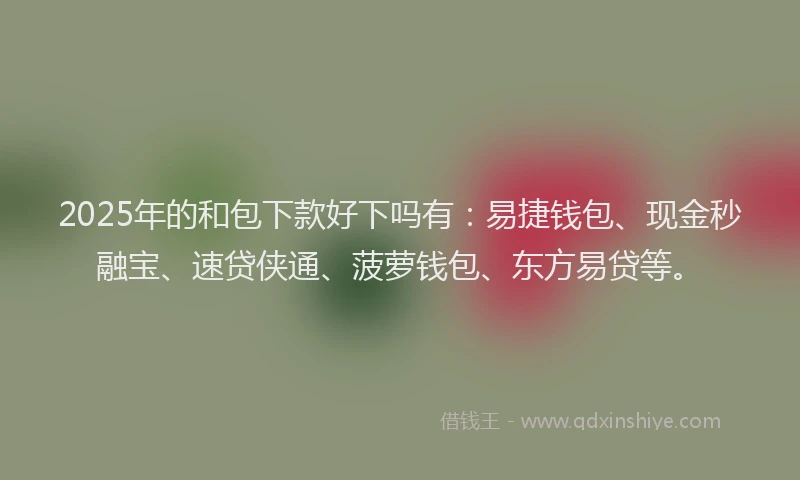 2025年的和包下款好下吗有：易捷钱包、现金秒融宝、速贷侠通、菠萝钱包、东方易贷等。