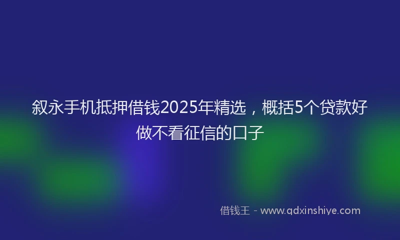 叙永手机抵押借钱2025年精选，概括5个贷款好做不看征信的口子