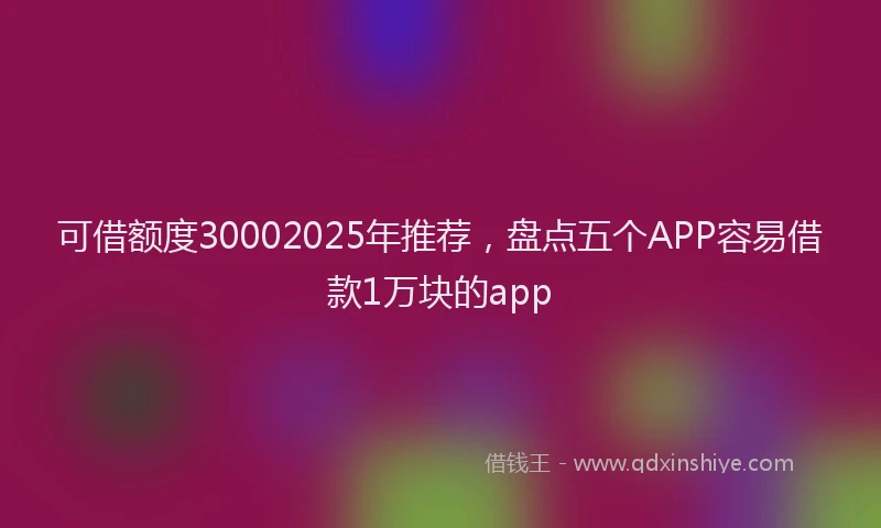 可借额度30002025年推荐，盘点五个APP容易借款1万块的app