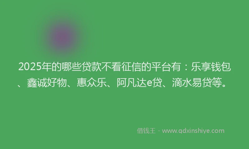 2025年的哪些贷款不看征信的平台有：乐享钱包、鑫诚好物、惠众乐、阿凡达e贷、滴水易贷等。