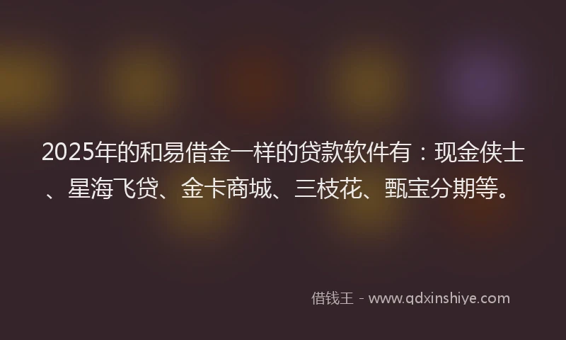 2025年的和易借金一样的贷款软件有：现金侠士、星海飞贷、金卡商城、三枝花、甄宝分期等。