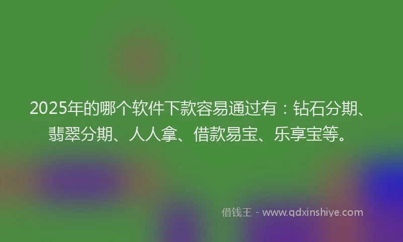 2025年的哪个软件下款容易通过有：钻石分期、翡翠分期、人人拿、借款易宝、乐享宝等。