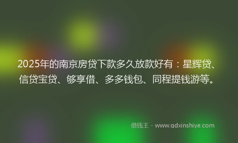 2025年的南京房贷下款多久放款好有：星辉贷、信贷宝贷、够享借、多多钱包、同程提钱游等。