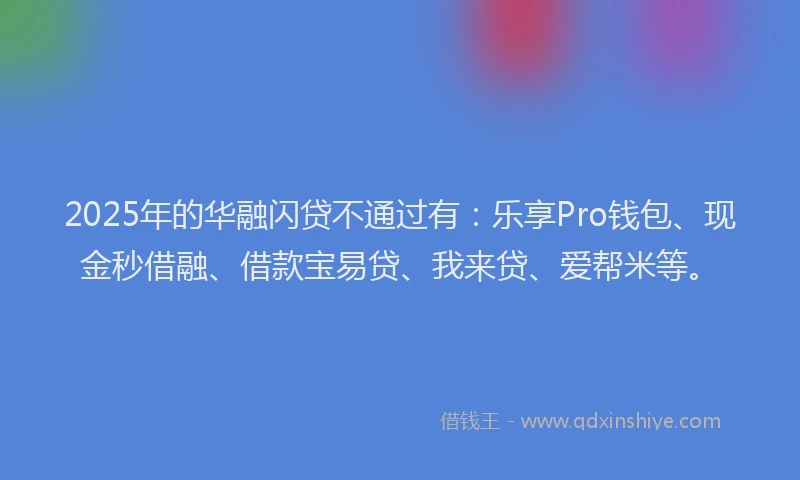2025年的华融闪贷不通过有：乐享Pro钱包、现金秒借融、借款宝易贷、我来贷、爱帮米等。