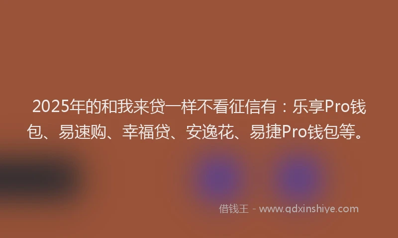 2025年的和我来贷一样不看征信有：乐享Pro钱包、易速购、幸福贷、安逸花、易捷Pro钱包等。