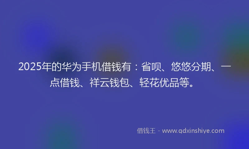 2025年的华为手机借钱有：省呗、悠悠分期、一点借钱、祥云钱包、轻花优品等。