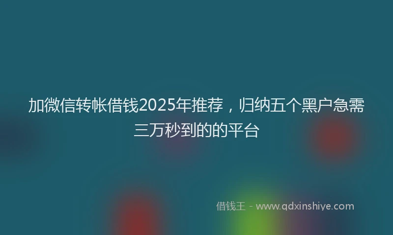 加微信转帐借钱2025年推荐，归纳五个黑户急需三万秒到的的平台