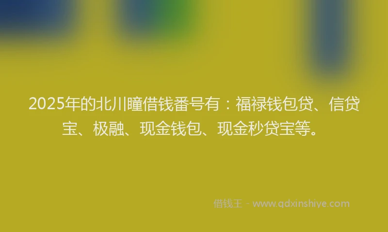 2025年的北川瞳借钱番号有：福禄钱包贷、信贷宝、极融、现金钱包、现金秒贷宝等。