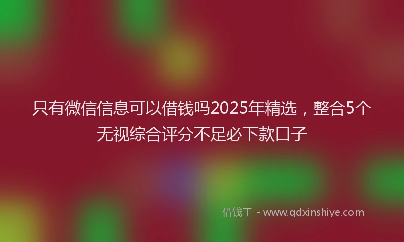 只有微信信息可以借钱吗2025年精选，整合5个无视综合评分不足必下款口子
