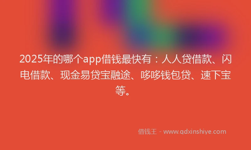 2025年的哪个app借钱最快有：人人贷借款、闪电借款、现金易贷宝融途、哆哆钱包贷、速下宝等。